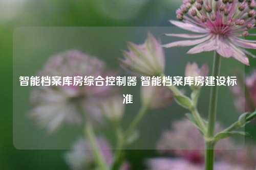 智能档案库房综合控制器 智能档案库房建设标准