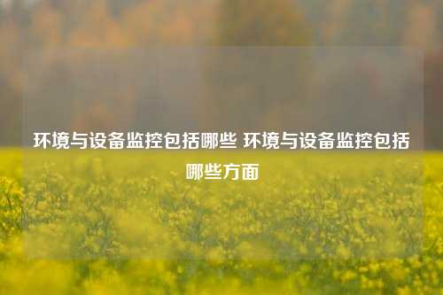 环境与设备监控包括哪些 环境与设备监控包括哪些方面