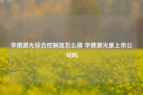 华俄激光综合控制器怎么调 华俄激光是上市公司吗