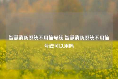 智慧消防系统不用信号线 智慧消防系统不用信号线可以用吗