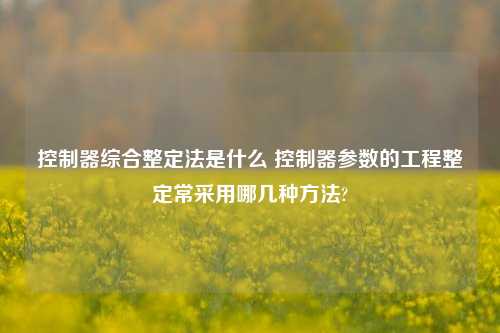 控制器综合整定法是什么 控制器参数的工程整定常采用哪几种方法?